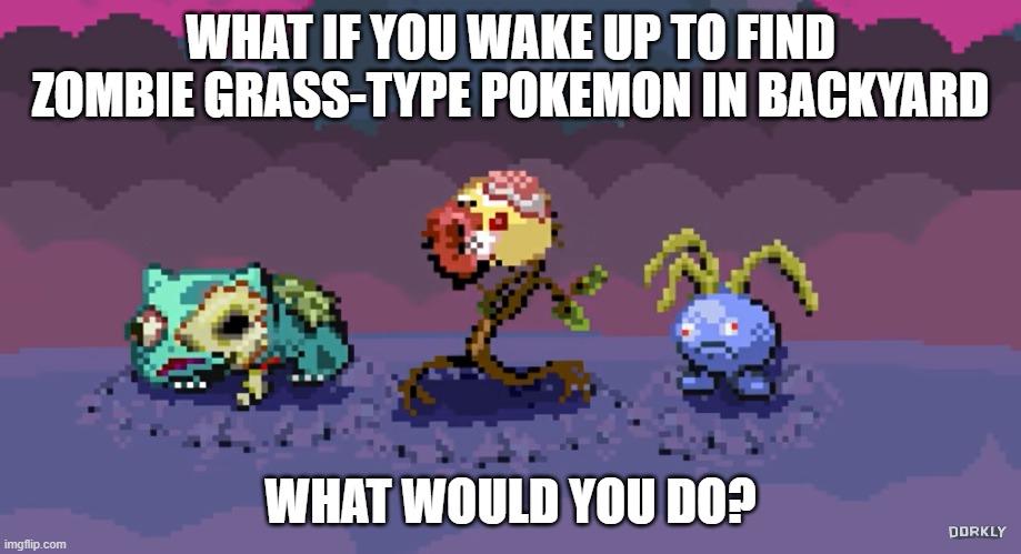 Zombie Pokemon | WHAT IF YOU WAKE UP TO FIND ZOMBIE GRASS-TYPE POKEMON IN BACKYARD; WHAT WOULD YOU DO? | image tagged in pokemon | made w/ Imgflip meme maker