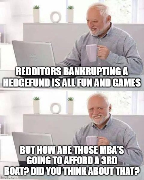 No. you didn't think about that. | REDDITORS BANKRUPTING A HEDGEFUND IS ALL FUN AND GAMES; BUT HOW ARE THOSE MBA'S GOING TO AFFORD A 3RD BOAT? DID YOU THINK ABOUT THAT? | image tagged in memes,hide the pain harold | made w/ Imgflip meme maker
