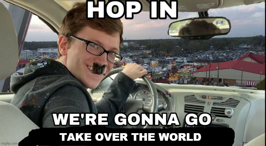 Were gonna take over the world | TAKE OVER THE WORLD | image tagged in hop in we're gonna find who asked,world war 2,taking over the world | made w/ Imgflip meme maker
