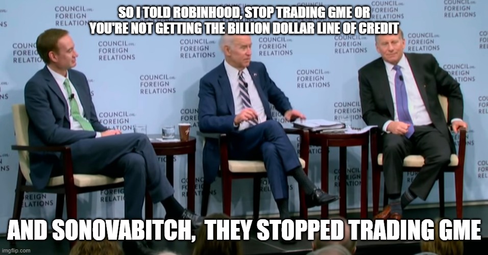joe cheats again | SO I TOLD ROBINHOOD, STOP TRADING GME OR YOU'RE NOT GETTING THE BILLION DOLLAR LINE OF CREDIT; AND SONOVABITCH,  THEY STOPPED TRADING GME | image tagged in biden | made w/ Imgflip meme maker