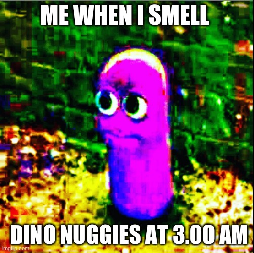 beanos | ME WHEN I SMELL; DINO NUGGIES AT 3.00 AM | image tagged in beanos | made w/ Imgflip meme maker