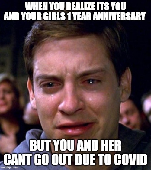 I'm Crying and Listening to Chord Overstreet's Hold on Rn | WHEN YOU REALIZE ITS YOU AND YOUR GIRLS 1 YEAR ANNIVERSARY; BUT YOU AND HER CANT GO OUT DUE TO COVID | image tagged in crying peter parker | made w/ Imgflip meme maker