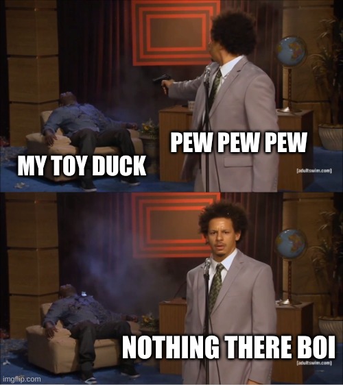 Who Killed The Toy... | PEW PEW PEW; MY TOY DUCK; NOTHING THERE BOI | image tagged in memes,who killed hannibal,funny,reallygood | made w/ Imgflip meme maker