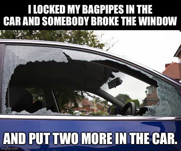 Bagpipes | I LOCKED MY BAGPIPES IN THE CAR AND SOMEBODY BROKE THE WINDOW; AND PUT TWO MORE IN THE CAR. | image tagged in broken window | made w/ Imgflip meme maker