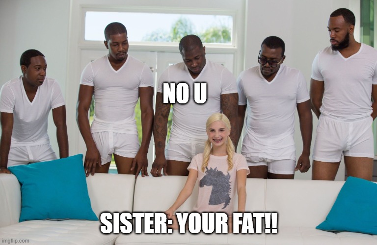 I mean...I said No u... | NO U; SISTER: YOUR FAT!! | image tagged in piper perri black orgy | made w/ Imgflip meme maker