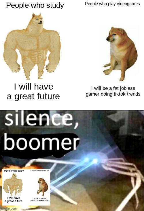 s i l e n c  e | People who study; People who play videogames; I will have a great future; I will be a fat jobless gamer doing tiktok trends | image tagged in memes,buff doge vs cheems,silence boomer | made w/ Imgflip meme maker