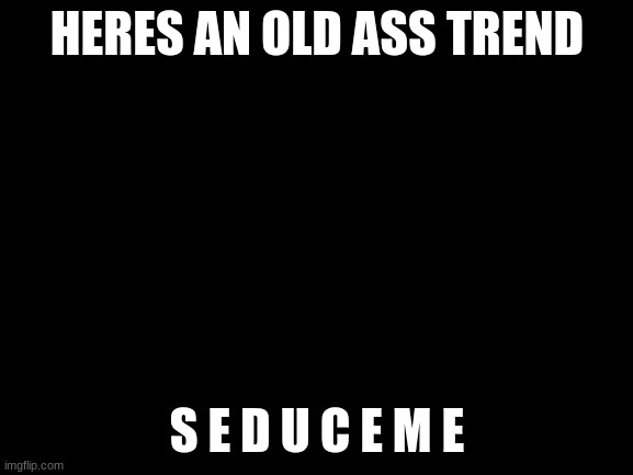 Blank White Template | HERES AN OLD ASS TREND; S E D U C E M E | made w/ Imgflip meme maker