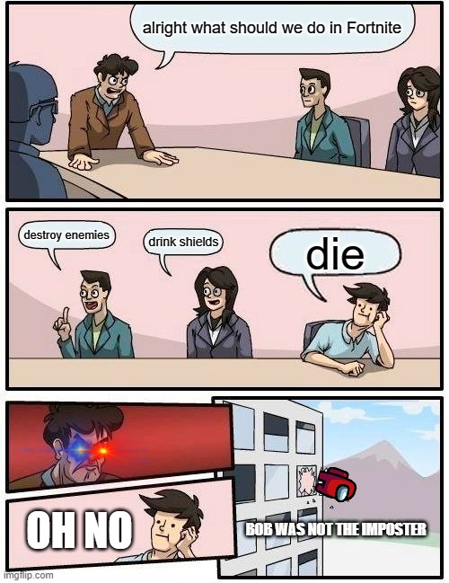 Boardroom Meeting Suggestion | alright what should we do in Fortnite; destroy enemies; drink shields; die; OH NO; BOB WAS NOT THE IMPOSTER | image tagged in memes,boardroom meeting suggestion | made w/ Imgflip meme maker