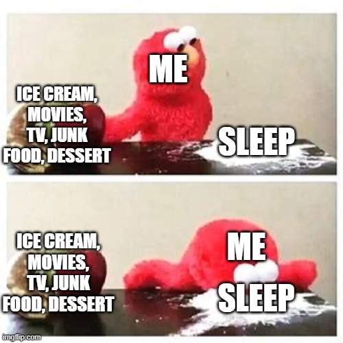 What...? | ME; ICE CREAM, MOVIES, TV, JUNK FOOD, DESSERT; SLEEP; ME; ICE CREAM, MOVIES, TV, JUNK FOOD, DESSERT; SLEEP | image tagged in elmo cocaine | made w/ Imgflip meme maker