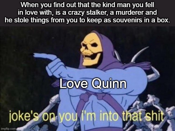 Joe and Love Quinn | When you find out that the kind man you fell in love with, is a crazy stalker, a murderer and he stole things from you to keep as souvenirs in a box. Love Quinn | image tagged in joke's on you i'm into that shit,you,netflix | made w/ Imgflip meme maker