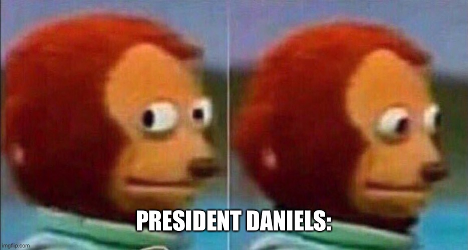 Monkey looking away | PRESIDENT DANIELS: | image tagged in monkey looking away | made w/ Imgflip meme maker