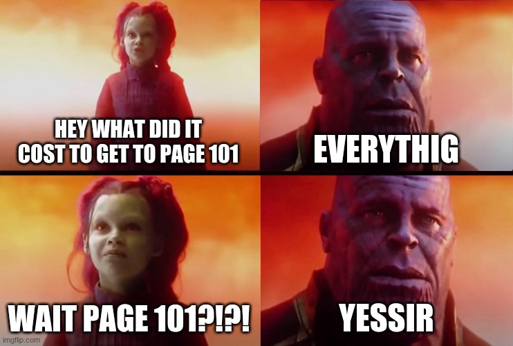 thanos what did it cost | HEY WHAT DID IT COST TO GET TO PAGE 101 EVERYTHIG WAIT PAGE 101?!?! YESSIR | image tagged in thanos what did it cost | made w/ Imgflip meme maker