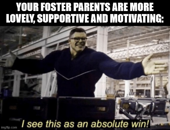 I See This as an Absolute Win! | YOUR FOSTER PARENTS ARE MORE LOVELY, SUPPORTIVE AND MOTIVATING: | image tagged in i see this as an absolute win | made w/ Imgflip meme maker