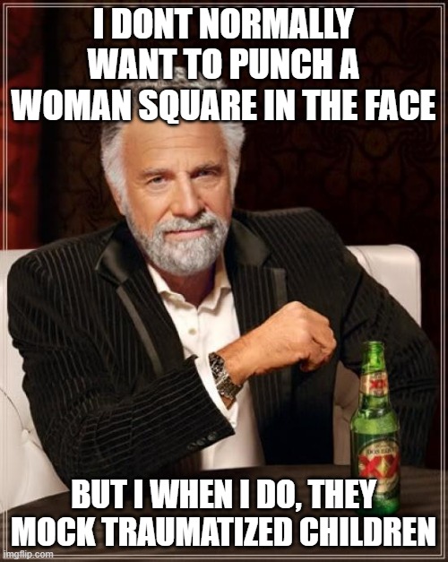 The Most Interesting Man In The World Meme | I DONT NORMALLY WANT TO PUNCH A WOMAN SQUARE IN THE FACE BUT I WHEN I DO, THEY MOCK TRAUMATIZED CHILDREN | image tagged in memes,the most interesting man in the world | made w/ Imgflip meme maker