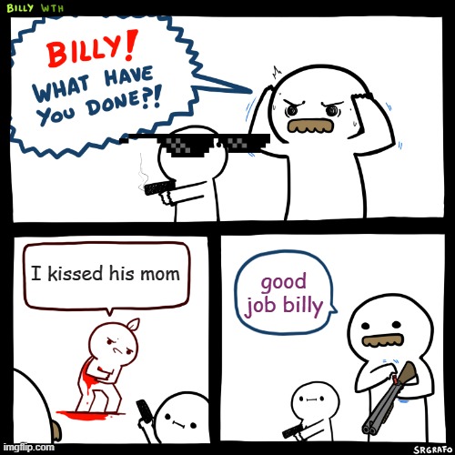 Billy, What Have You Done | I kissed his mom; good job billy | image tagged in billy what have you done | made w/ Imgflip meme maker