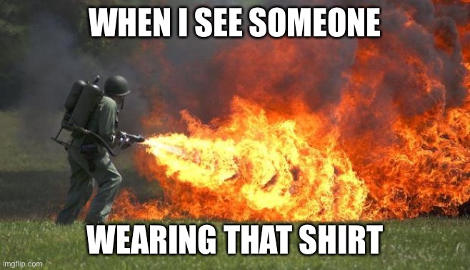 Flame thrower | WHEN I SEE SOMEONE WEARING THAT SHIRT | image tagged in flame thrower | made w/ Imgflip meme maker