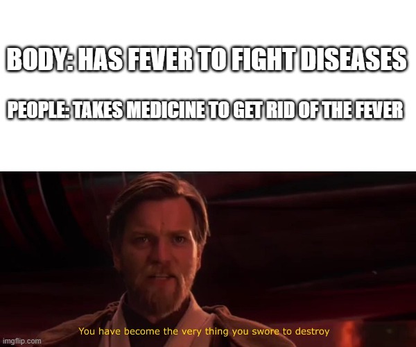 BODY: HAS FEVER TO FIGHT DISEASES; PEOPLE: TAKES MEDICINE TO GET RID OF THE FEVER | image tagged in blank white template,you have become the very thing you swore to destroy | made w/ Imgflip meme maker