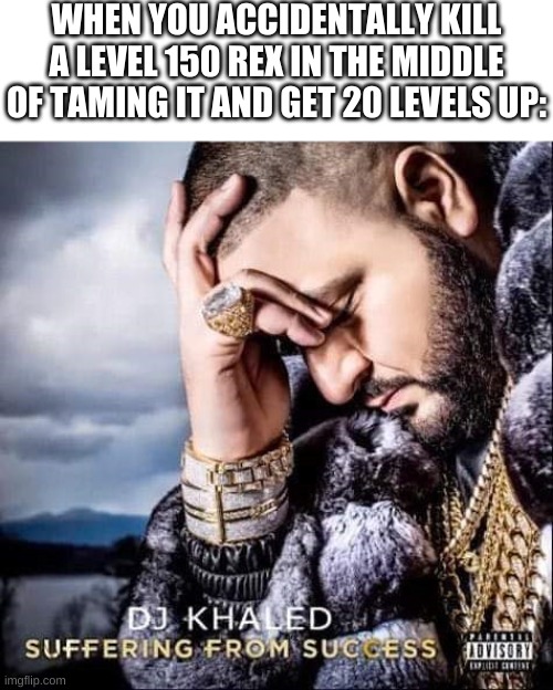 lol | WHEN YOU ACCIDENTALLY KILL A LEVEL 150 REX IN THE MIDDLE OF TAMING IT AND GET 20 LEVELS UP: | image tagged in dj khaled suffering from success meme | made w/ Imgflip meme maker
