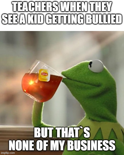 But That's None Of My Business Meme | TEACHERS WHEN THEY SEE A KID GETTING BULLIED; BUT THAT`S NONE OF MY BUSINESS | image tagged in memes,but that's none of my business,kermit the frog | made w/ Imgflip meme maker