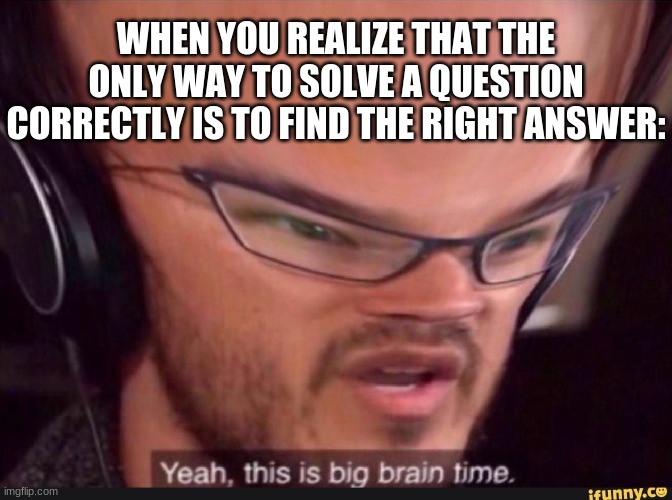 BIGBRAN TIME | WHEN YOU REALIZE THAT THE ONLY WAY TO SOLVE A QUESTION CORRECTLY IS TO FIND THE RIGHT ANSWER: | image tagged in yeah this is big brain time | made w/ Imgflip meme maker