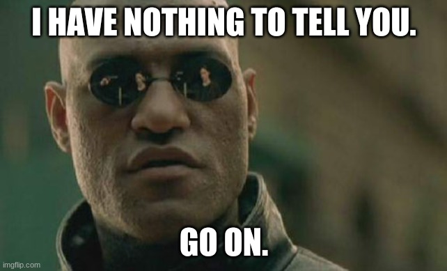 Matrix Morpheus | I HAVE NOTHING TO TELL YOU. GO ON. | image tagged in memes,matrix morpheus | made w/ Imgflip meme maker