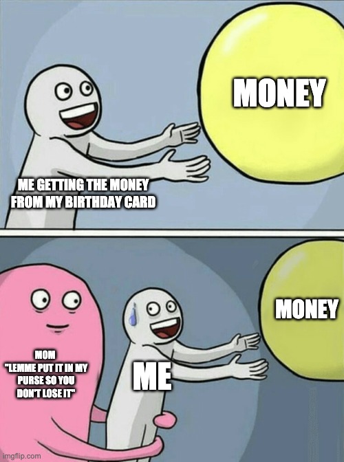 "mom wheres the 20$ that auntie gave me for my birthday?" | MONEY; ME GETTING THE MONEY FROM MY BIRTHDAY CARD; MONEY; MOM 
"LEMME PUT IT IN MY PURSE SO YOU DON'T LOSE IT"; ME | image tagged in memes,running away balloon | made w/ Imgflip meme maker