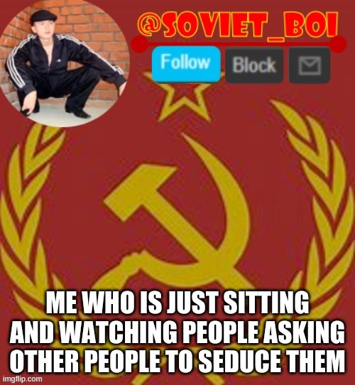 soviet boi | ME WHO IS JUST SITTING AND WATCHING PEOPLE ASKING OTHER PEOPLE TO SEDUCE THEM | image tagged in soviet boi | made w/ Imgflip meme maker