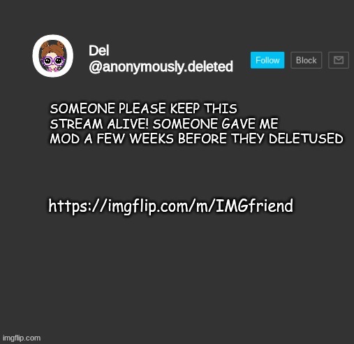 Del Announcement | SOMEONE PLEASE KEEP THIS STREAM ALIVE! SOMEONE GAVE ME MOD A FEW WEEKS BEFORE THEY DELETUSED; https://imgflip.com/m/IMGfriend | image tagged in del announcement | made w/ Imgflip meme maker