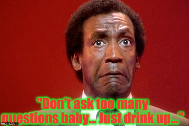 Bill Cosby bitch face. | "Don't ask too many questions baby... Just drink up..." | image tagged in bill cosby bitch face | made w/ Imgflip meme maker