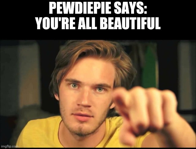 Dont feel bad, papa Pewds will always be there | PEWDIEPIE SAYS: YOU'RE ALL BEAUTIFUL | image tagged in pewdiepie pointing | made w/ Imgflip meme maker