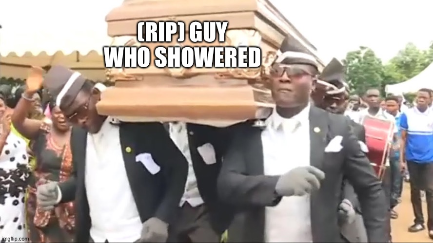 Coffin Dance | (RIP) GUY WHO SHOWERED | image tagged in coffin dance | made w/ Imgflip meme maker