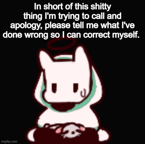 please. | In short of this shitty thing I'm trying to call and apology, please tell me what I've done wrong so I can correct myself. | image tagged in you aren't very smart are you | made w/ Imgflip meme maker