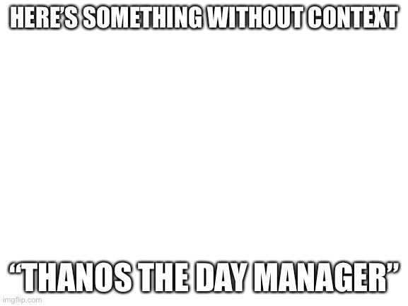 Blank White Template | HERE’S SOMETHING WITHOUT CONTEXT; “THANOS THE DAY MANAGER” | image tagged in blank white template | made w/ Imgflip meme maker