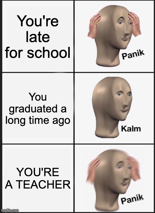 OuCh | You're late for school; You graduated a long time ago; YOU'RE A TEACHER | image tagged in memes,panik kalm panik | made w/ Imgflip meme maker