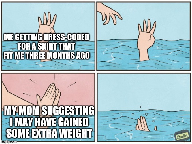 Talk about #killmyvibe | ME GETTING DRESS-CODED FOR A SKIRT THAT FIT ME THREE MONTHS AGO; MY MOM SUGGESTING I MAY HAVE GAINED SOME EXTRA WEIGHT | image tagged in high five drown | made w/ Imgflip meme maker