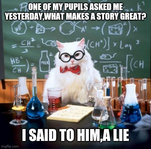 Chemistry Cat | ONE OF MY PUPILS ASKED ME YESTERDAY,WHAT MAKES A STORY GREAT? I SAID TO HIM,A LIE | image tagged in memes,chemistry cat | made w/ Imgflip meme maker