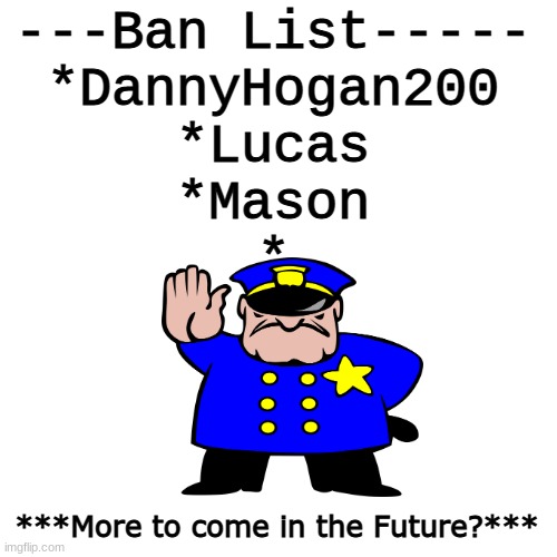 Alright, This is the banlist. Can we all agree? | ---Ban List-----

*DannyHogan200

*Lucas

*Mason

*; ***More to come in the Future?*** | image tagged in memes,blank transparent square | made w/ Imgflip meme maker