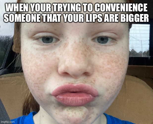 WHEN YOUR TRYING TO CONVENIENCE SOMEONE THAT YOUR LIPS ARE BIGGER | made w/ Imgflip meme maker