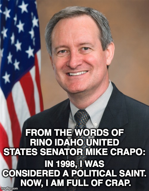 From the Words of RINO Idaho United States Senator Mike Crapo | FROM THE WORDS OF RINO IDAHO UNITED STATES SENATOR MIKE CRAPO:; IN 1998, I WAS CONSIDERED A POLITICAL SAINT.  NOW, I AM FULL OF CRAP. | image tagged in mike crapo,united states senate,crap,rino,memes | made w/ Imgflip meme maker