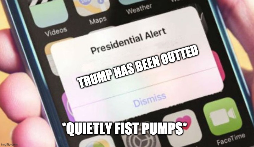 FOr Steele | TRUMP HAS BEEN OUTTED; *QUIETLY FIST PUMPS* | image tagged in memes,presidential alert | made w/ Imgflip meme maker