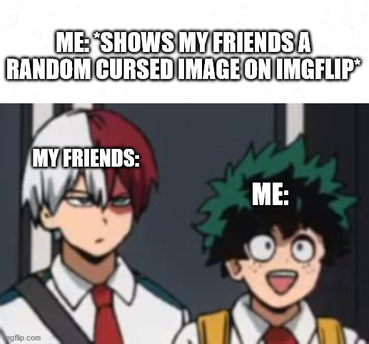 This happens a lot. |  ME: *SHOWS MY FRIENDS A RANDOM CURSED IMAGE ON IMGFLIP*; MY FRIENDS:; ME: | image tagged in mha,cursed image | made w/ Imgflip meme maker