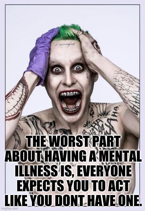 Jared Leto Joker | THE WORST PART ABOUT HAVING A MENTAL ILLNESS IS, EVERYONE EXPECTS YOU TO ACT LIKE YOU DONT HAVE ONE. | image tagged in jared leto joker | made w/ Imgflip meme maker