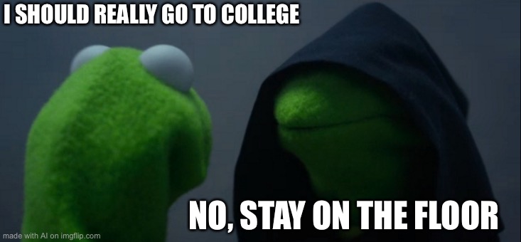 Evil Kermit | I SHOULD REALLY GO TO COLLEGE; NO, STAY ON THE FLOOR | image tagged in memes,evil kermit | made w/ Imgflip meme maker