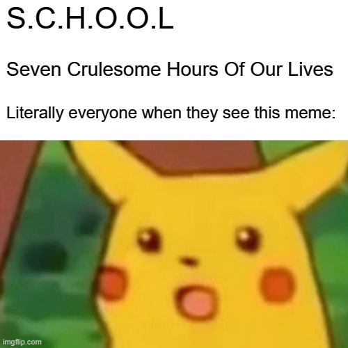 SCHOOL IS TORTURE | S.C.H.O.O.L; Seven Crulesome Hours Of Our Lives; Literally everyone when they see this meme: | image tagged in memes,surprised pikachu | made w/ Imgflip meme maker