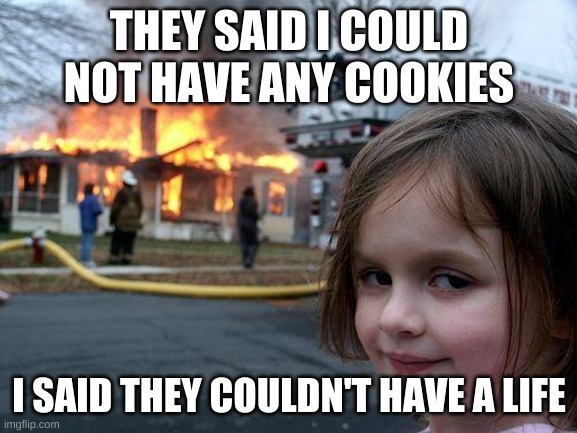 Creepy | THEY SAID I COULD NOT HAVE ANY COOKIES; I SAID THEY COULDN'T HAVE A LIFE | image tagged in memes,disaster girl | made w/ Imgflip meme maker