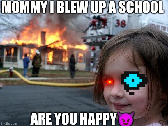 Disaster Girl | MOMMY I BLEW UP A SCHOOL; ARE YOU HAPPY😈 | image tagged in memes,disaster girl | made w/ Imgflip meme maker