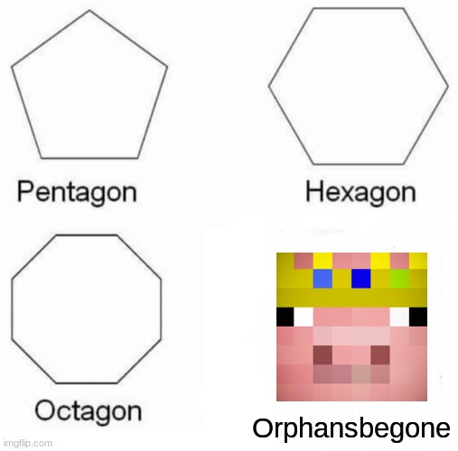 Pentagon, Hexagon, Octagon, Yoursadnessbegon | Orphansbegone | image tagged in memes,pentagon hexagon octagon,techno | made w/ Imgflip meme maker