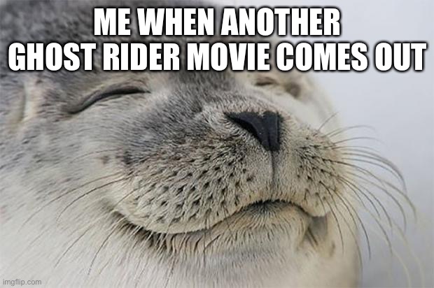 Satisfied Seal | ME WHEN ANOTHER GHOST RIDER MOVIE COMES OUT | image tagged in memes,satisfied seal | made w/ Imgflip meme maker