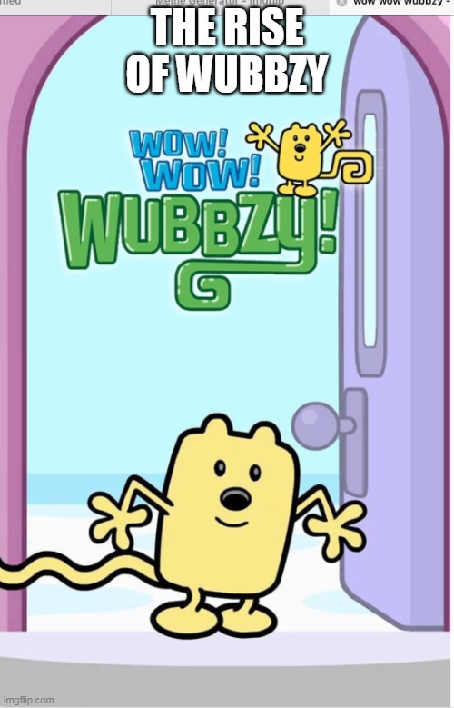 The Rise of Wow Wow Wubbzy | THE RISE OF WUBBZY | image tagged in wow wow wubbzy,rise,wubbzy | made w/ Imgflip meme maker