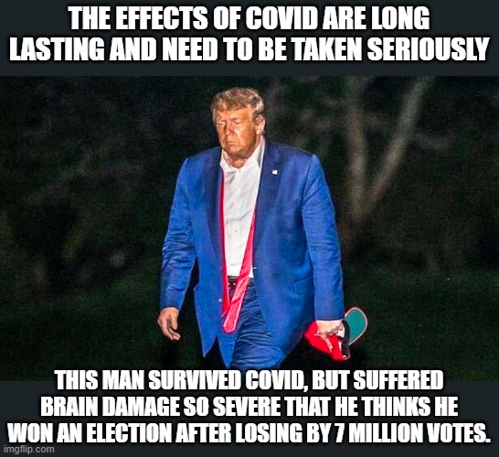 Defeated Trump Meme | THE EFFECTS OF COVID ARE LONG LASTING AND NEED TO BE TAKEN SERIOUSLY; THIS MAN SURVIVED COVID, BUT SUFFERED BRAIN DAMAGE SO SEVERE THAT HE THINKS HE WON AN ELECTION AFTER LOSING BY 7 MILLION VOTES. | image tagged in defeated trump meme | made w/ Imgflip meme maker
